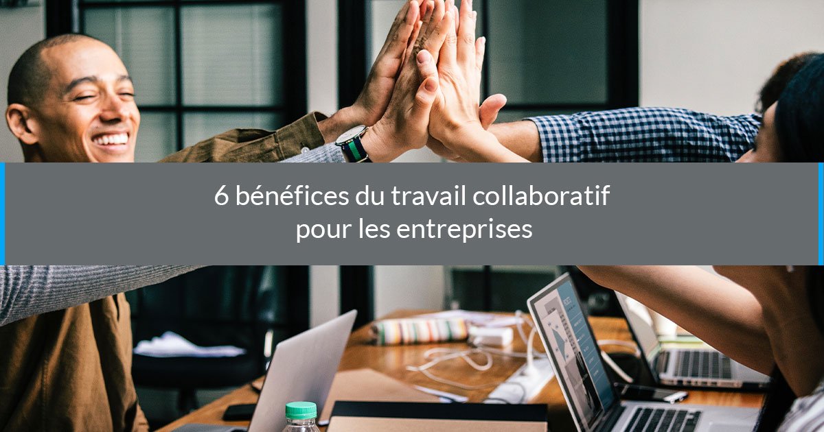 Travail Collaboratif : Les 6 bénéfices du Travail Collaboratif