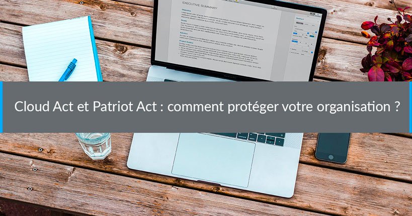 Cloud Act et Patriot Act : comment protéger votre organisation ?