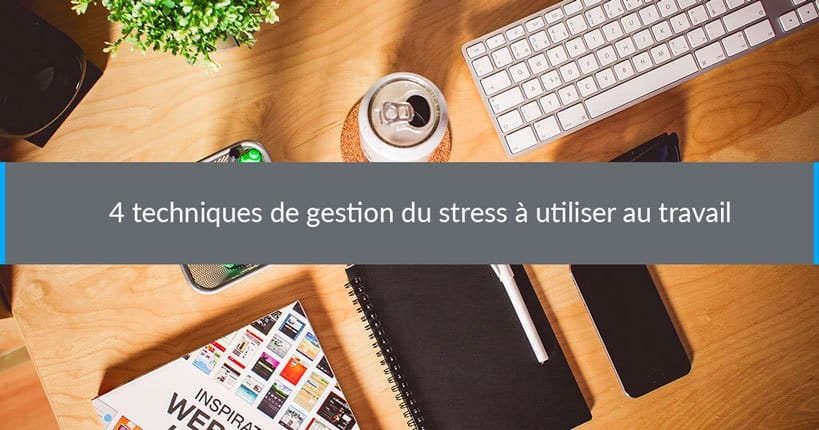 4 techniques de gestion du stress à utiliser au travail