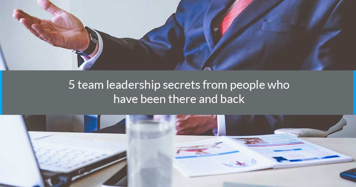 5 Team Leadership Secrets From People Who’ve Been There and Back