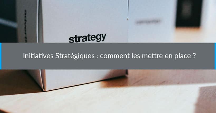 Initiatives Stratégiques : comment les mettre en place ?